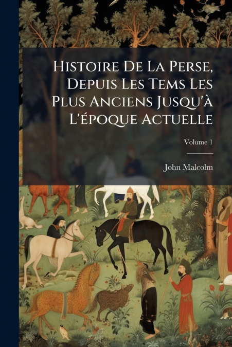 Histoire De La Perse, Depuis Les Tems Les Plus Anciens Jusqu’à L’époque Actuelle