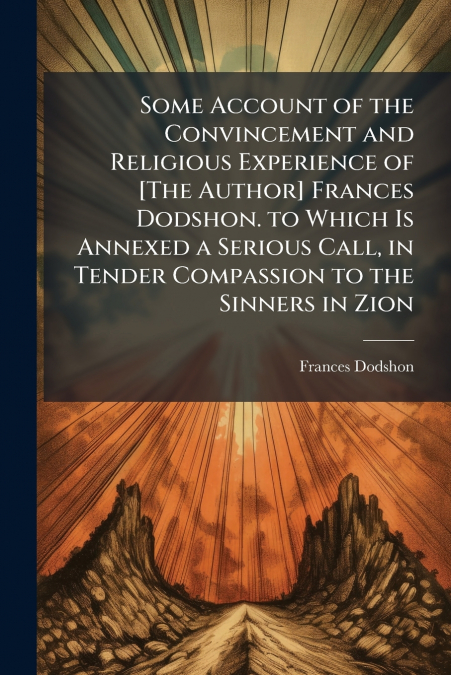 Some Account of the Convincement and Religious Experience of [The Author] Frances Dodshon. to Which Is Annexed a Serious Call, in Tender Compassion to the Sinners in Zion