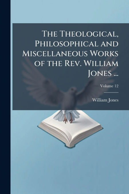 The Theological, Philosophical and Miscellaneous Works of the Rev. William Jones ...