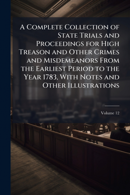 A Complete Collection of State Trials and Proceedings for High Treason and Other Crimes and Misdemeanors From the Earliest Period to the Year 1783, With Notes and Other Illustrations; Volume 12