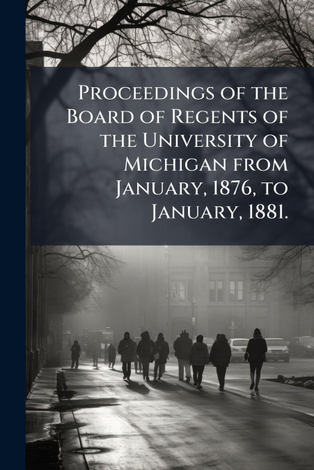 Proceedings of the Board of Regents of the University of Michigan from January, 1876, to January, 1881.