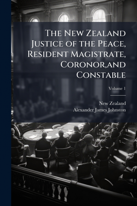 The New Zealand Justice of the Peace, Resident Magistrate, Coronor,and Constable; Volume 1