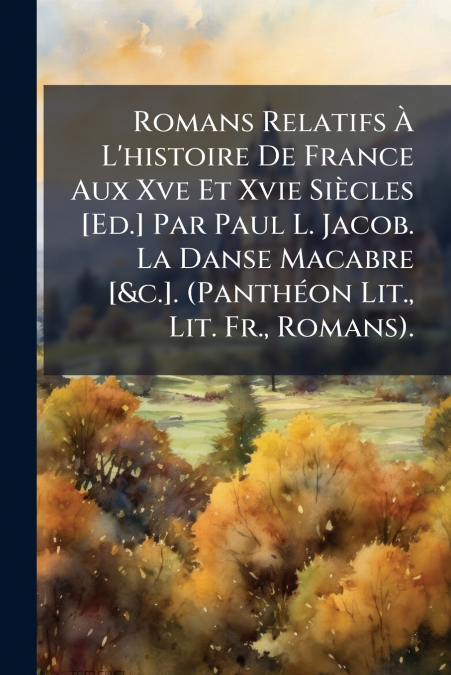 Romans Relatifs À L’histoire De France Aux Xve Et Xvie Siècles [Ed.] Par Paul L. Jacob. La Danse Macabre [&c.]. (Panthéon Lit., Lit. Fr., Romans).