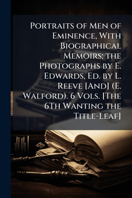 Portraits of Men of Eminence, With Biographical Memoirs; the Photographs by E. Edwards, Ed. by L. Reeve [And] (E. Walford). 6 Vols. [The 6Th Wanting the Title-Leaf]