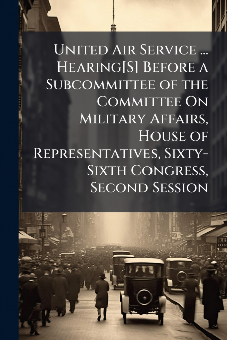 United Air Service ... Hearing[S] Before a Subcommittee of the Committee On Military Affairs, House of Representatives, Sixty-Sixth Congress, Second Session