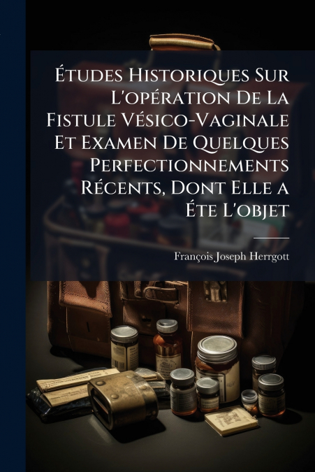Études Historiques Sur L’opération De La Fistule Vésico-Vaginale Et Examen De Quelques Perfectionnements Récents, Dont Elle a Éte L’objet
