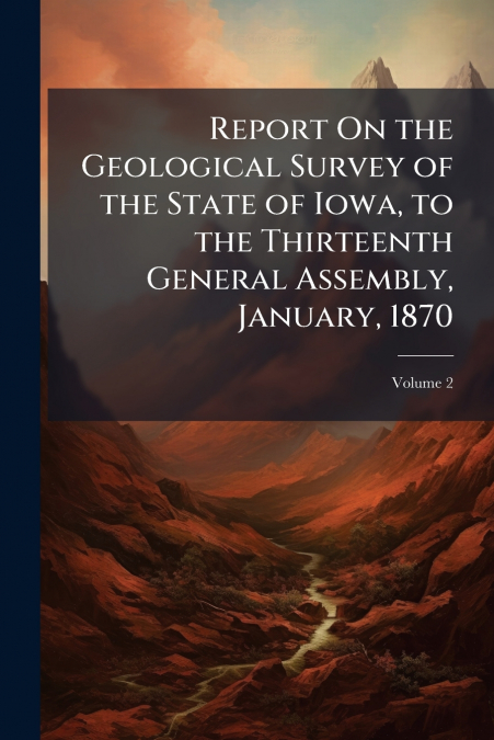 Report On the Geological Survey of the State of Iowa, to the Thirteenth General Assembly, January, 1870