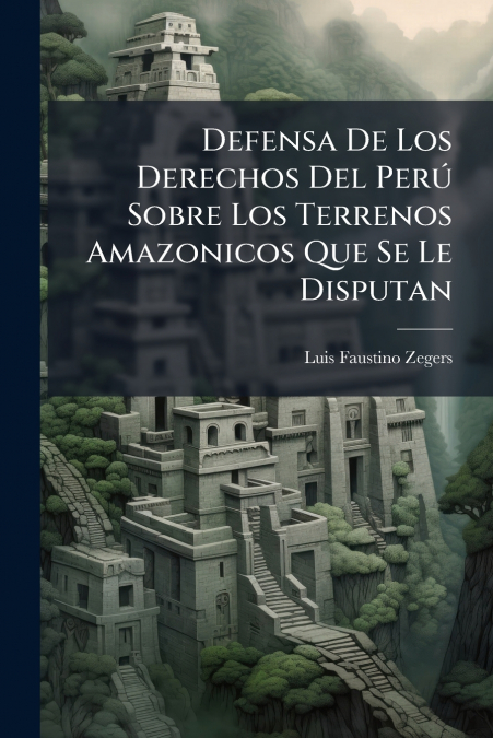 Defensa De Los Derechos Del Perú Sobre Los Terrenos Amazonicos Que Se Le Disputan
