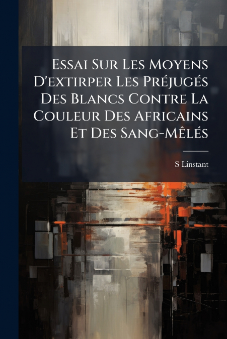 Essai Sur Les Moyens D’extirper Les Préjugés Des Blancs Contre La Couleur Des Africains Et Des Sang-Mêlés