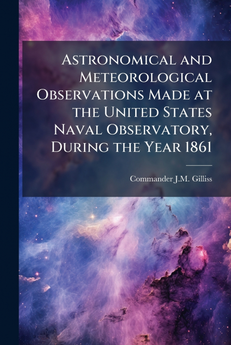 Astronomical and Meteorological Observations Made at the United States Naval Observatory, During the Year 1861
