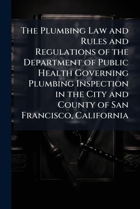The Plumbing Law and Rules and Regulations of the Department of Public Health Governing Plumbing Inspection in the City and County of San Francisco, California