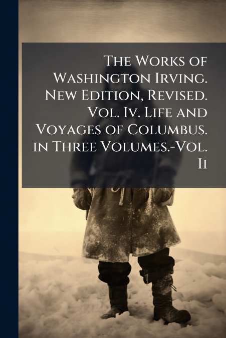 The Works of Washington Irving. New Edition, Revised. Vol. Iv. Life and Voyages of Columbus. in Three Volumes.-Vol. Ii