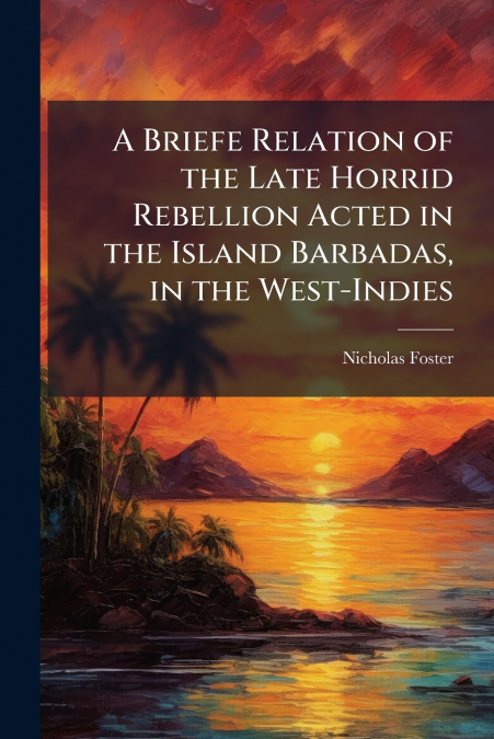 A Briefe Relation of the Late Horrid Rebellion Acted in the Island Barbadas, in the West-Indies