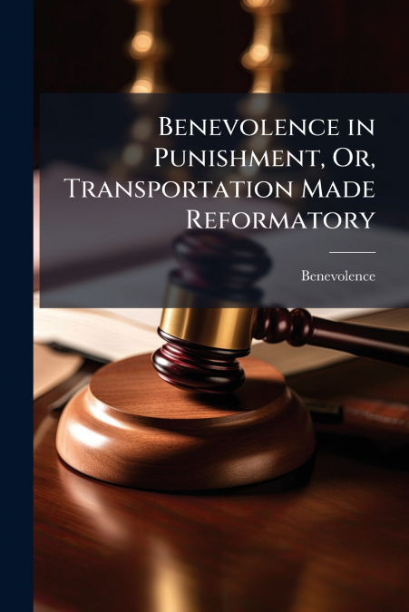 Benevolence in Punishment, Or, Transportation Made Reformatory