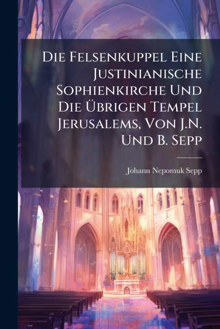 Die Felsenkuppel Eine Justinianische Sophienkirche Und Die Übrigen Tempel Jerusalems, Von J.N. Und B. Sepp