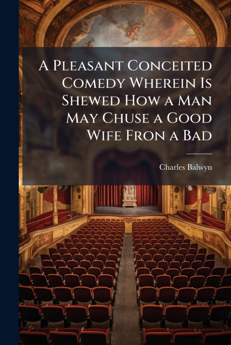 A Pleasant Conceited Comedy Wherein Is Shewed How a Man May Chuse a Good Wife Fron a Bad
