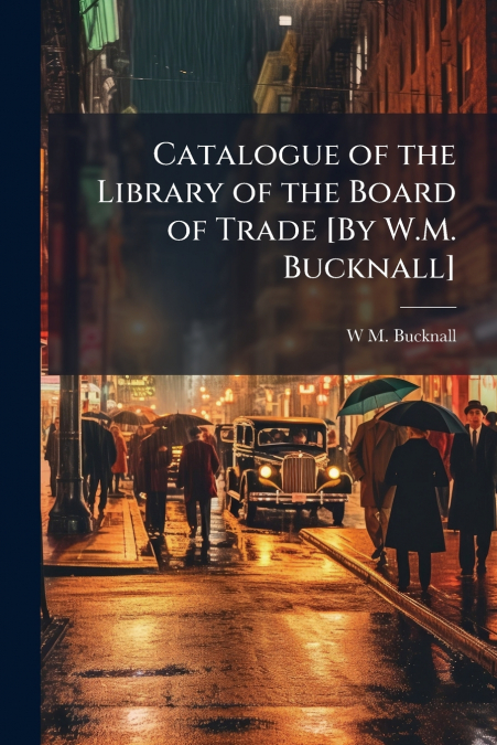 Catalogue of the Library of the Board of Trade [By W.M. Bucknall]