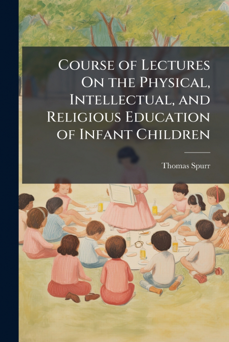 Course of Lectures On the Physical, Intellectual, and Religious Education of Infant Children
