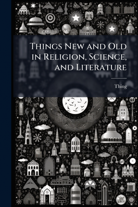 Things New and Old in Religion, Science, and Literature