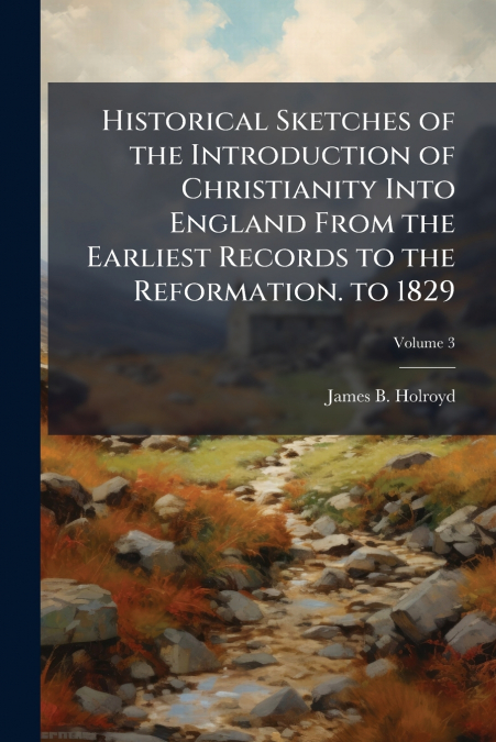 Historical Sketches of the Introduction of Christianity Into England From the Earliest Records to the Reformation. to 1829; Volume 3