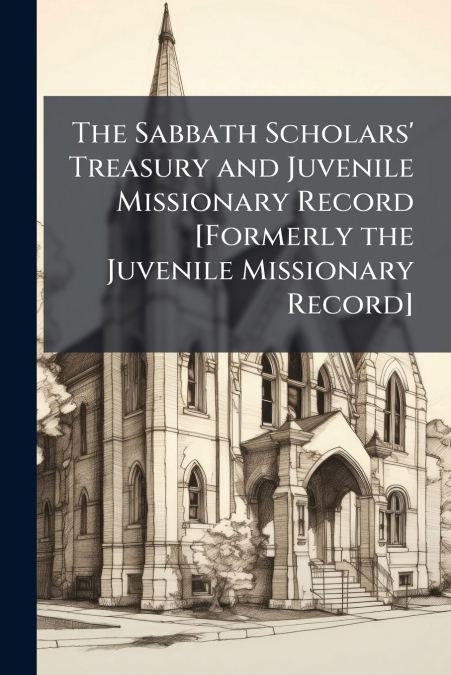 The Sabbath Scholars’ Treasury and Juvenile Missionary Record [Formerly the Juvenile Missionary Record]