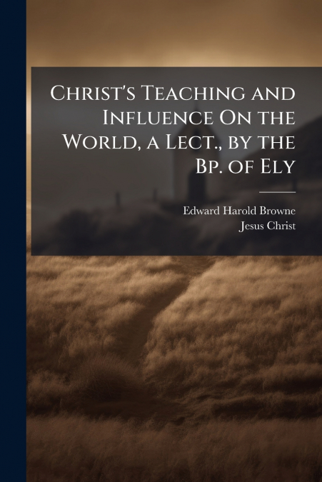 Christ’s Teaching and Influence On the World, a Lect., by the Bp. of Ely