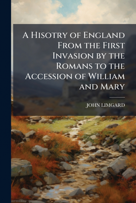 A Hisotry of England From the First Invasion by the Romans to the Accession of William and Mary