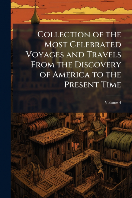 Collection of the Most Celebrated Voyages and Travels From the Discovery of America to the Present Time; Volume 4