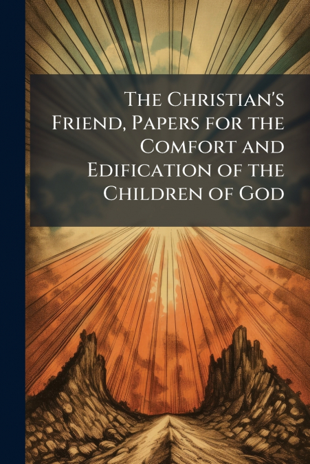 The Christian’s Friend, Papers for the Comfort and Edification of the Children of God
