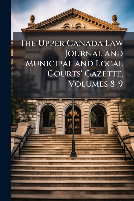 The Upper Canada Law Journal and Municipal and Local Courts’ Gazette, Volumes 8-9