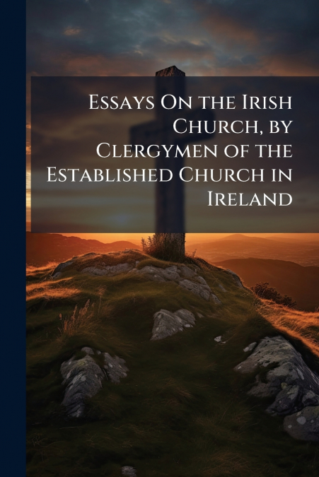 Essays On the Irish Church, by Clergymen of the Established Church in Ireland