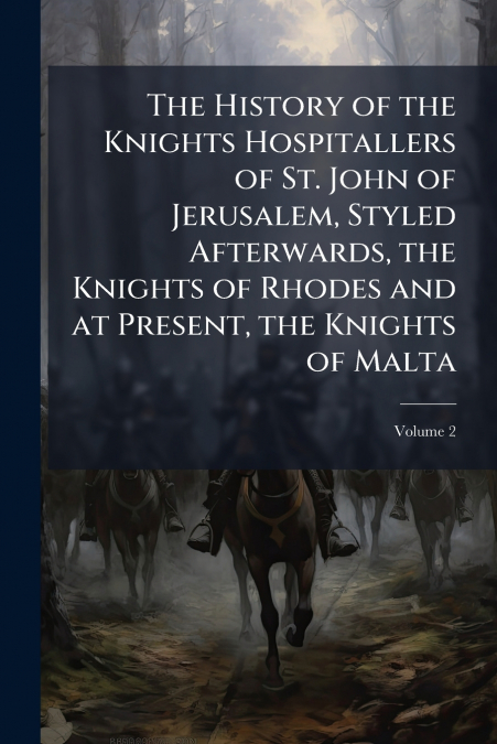 The History of the Knights Hospitallers of St. John of Jerusalem, Styled Afterwards, the Knights of Rhodes and at Present, the Knights of Malta; Volume 2