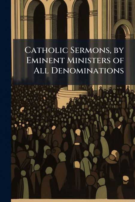 Catholic Sermons, by Eminent Ministers of All Denominations