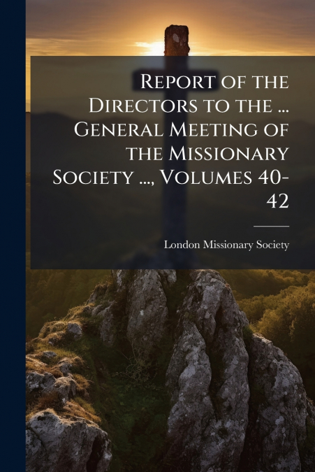 Report of the Directors to the ... General Meeting of the Missionary Society ..., Volumes 40-42