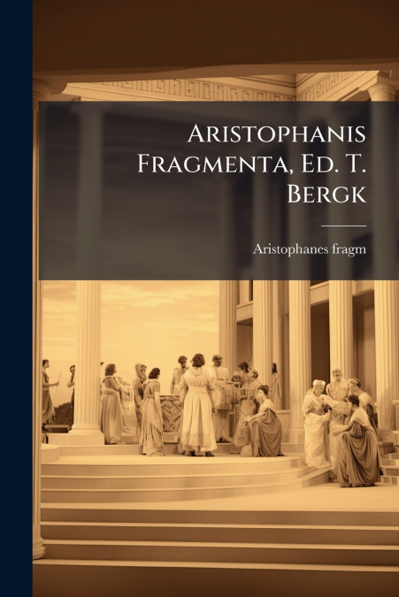 Aristophanis Fragmenta, Ed. T. Bergk