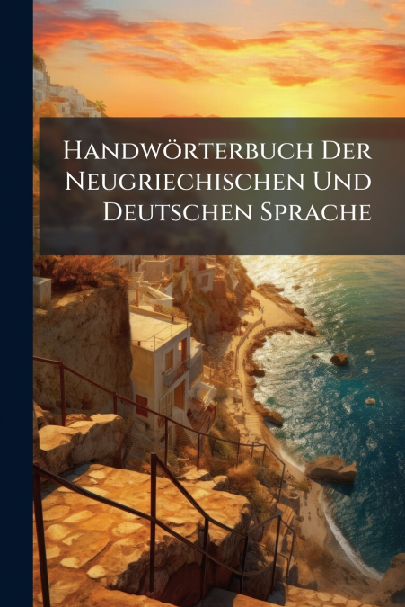 Handwörterbuch Der Neugriechischen Und Deutschen Sprache