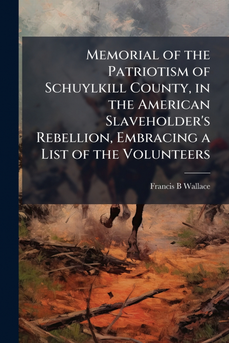 Memorial of the Patriotism of Schuylkill County, in the American Slaveholder’s Rebellion, Embracing a List of the Volunteers