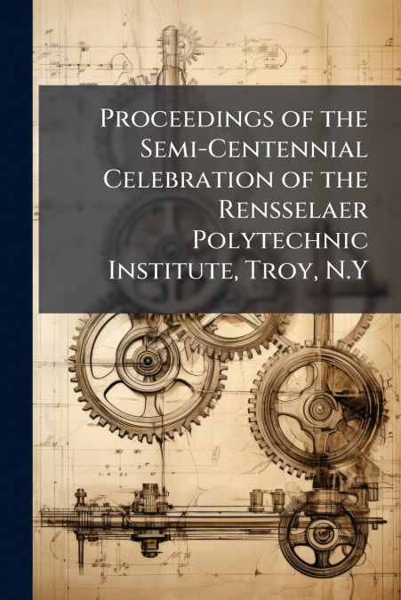 Proceedings of the Semi-Centennial Celebration of the Rensselaer Polytechnic Institute, Troy, N.Y