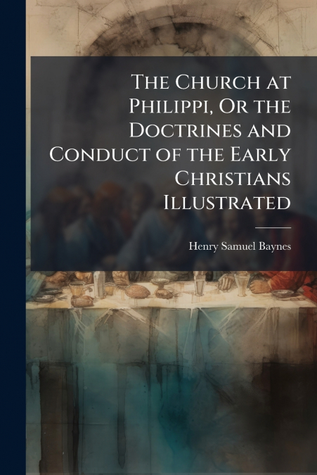 The Church at Philippi, Or the Doctrines and Conduct of the Early Christians Illustrated