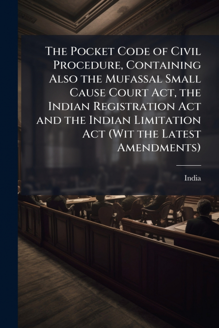 The Pocket Code of Civil Procedure, Containing Also the Mufassal Small Cause Court Act, the Indian Registration Act and the Indian Limitation Act (Wit the Latest Amendments)