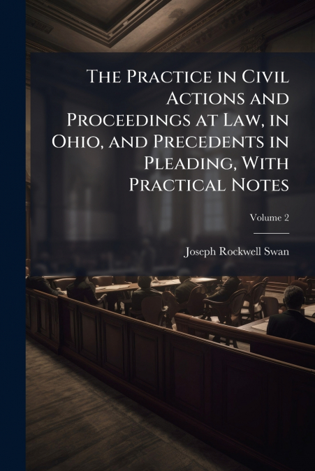 The Practice in Civil Actions and Proceedings at Law, in Ohio, and Precedents in Pleading, With Practical Notes
