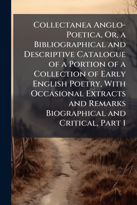 Collectanea Anglo-Poetica, Or, a Bibliographical and Descriptive Catalogue of a Portion of a Collection of Early English Poetry, With Occasional Extracts and Remarks Biographical and Critical, Part 1