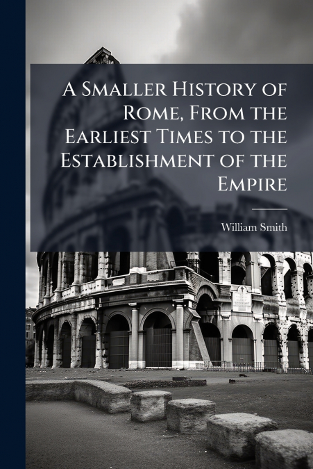 A Smaller History of Rome, From the Earliest Times to the Establishment of the Empire