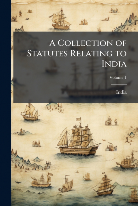 A Collection of Statutes Relating to India; Volume 1