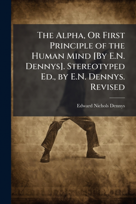 The Alpha, Or First Principle of the Human Mind [By E.N. Dennys]. Stereotyped Ed., by E.N. Dennys. Revised