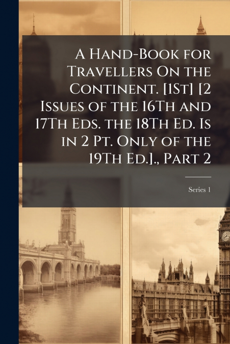 A Hand-Book for Travellers On the Continent. [1St] [2 Issues of the 16Th and 17Th Eds. the 18Th Ed. Is in 2 Pt. Only of the 19Th Ed.]., Part 2; Series 1