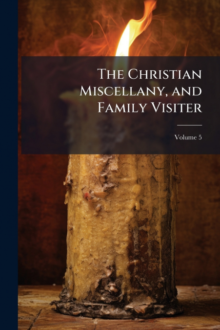 The Christian Miscellany, and Family Visiter; Volume 5