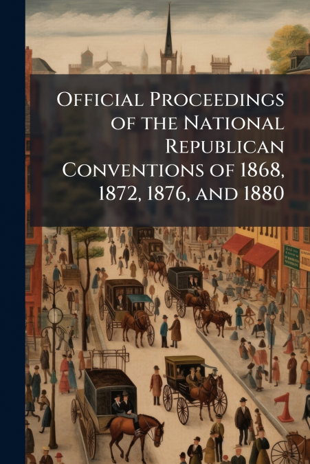 Official Proceedings of the National Republican Conventions of 1868, 1872, 1876, and 1880