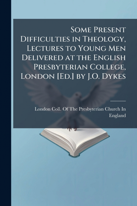 Some Present Difficulties in Theology, Lectures to Young Men Delivered at the English Presbyterian College, London [Ed.] by J.O. Dykes