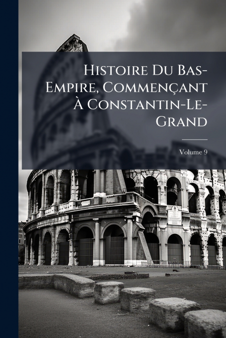 Histoire Du Bas-Empire, Commençant À Constantin-Le-Grand; Volume 9